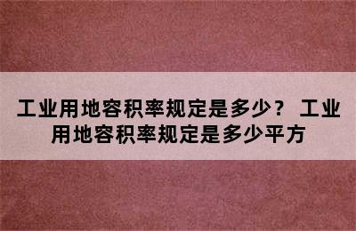 工业用地容积率规定是多少？ 工业用地容积率规定是多少平方